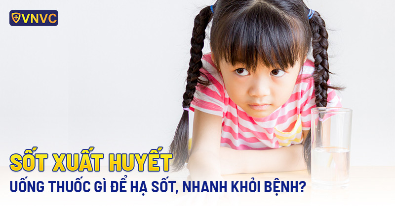 SỐT XUẤT HUYẾT UỐNG THUỐC GÌ ĐỂ HẠ SỐT, NHANH KHỎI BỆNH?