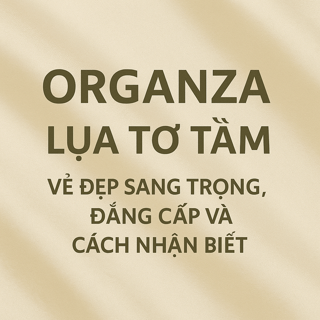 Organza Lụa tơ tằm: Vẻ đẹp sang trọng, đẳng cấp và cách nhận biết.