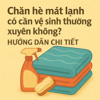 Chăn hè mát lạnh có cần vệ sinh thường xuyên không? Hướng dẫn chi tiết